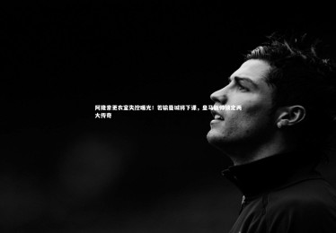 开云APP-阿隆索更衣室失控曝光！若输曼城将下课，皇马新帅锁定两大传奇