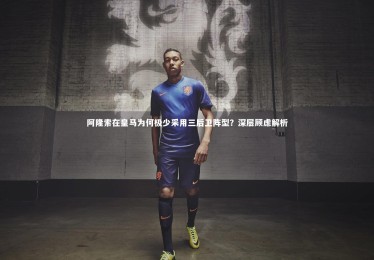 开云-阿隆索在皇马为何极少采用三后卫阵型？深层顾虑解析