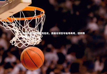 开云官网：德天空聚焦纳帅连败危机，德国足球百年耻辱再现，扭转颓势刻不容缓