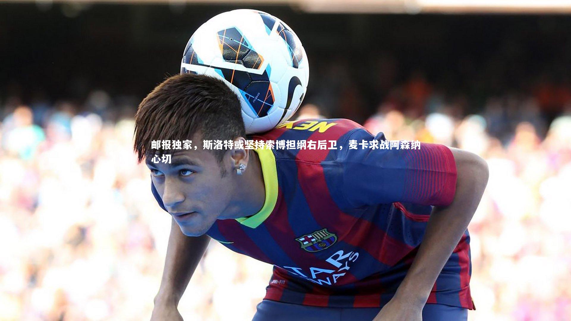 邮报独家,斯洛特或坚持索博担纲右后卫,麦卡求战阿森纳心切